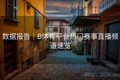 数据报告｜B体育平台热门赛事直播频道速览