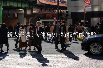 新人必读！v体育VIP特权智能体验