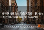 托特纳姆热刺vs阿森纳直播，托特纳姆热刺vs阿森纳直播2024年9月15