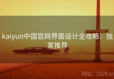 kaiyun中国官网界面设计全攻略：独家推荐