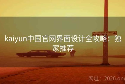 kaiyun中国官网界面设计全攻略：独家推荐