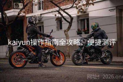 kaiyun操作指南全攻略：便捷测评