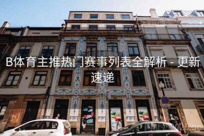 B体育主推热门赛事列表全解析 - 更新速递