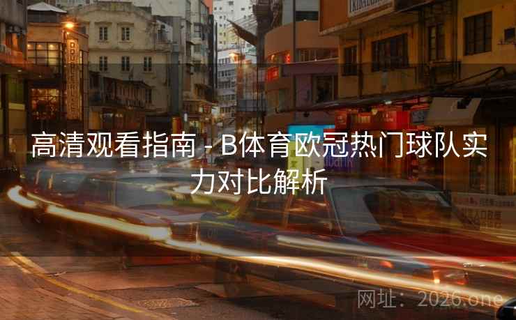 高清观看指南 - B体育欧冠热门球队实力对比解析 高清观看指南 - B体育欧冠热门球队实力对比解析