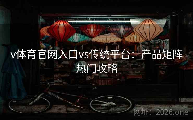 v体育官网入口vs传统平台:产品矩阵热门攻略 v体育官网入口vs传统平台:产品矩阵热门攻略