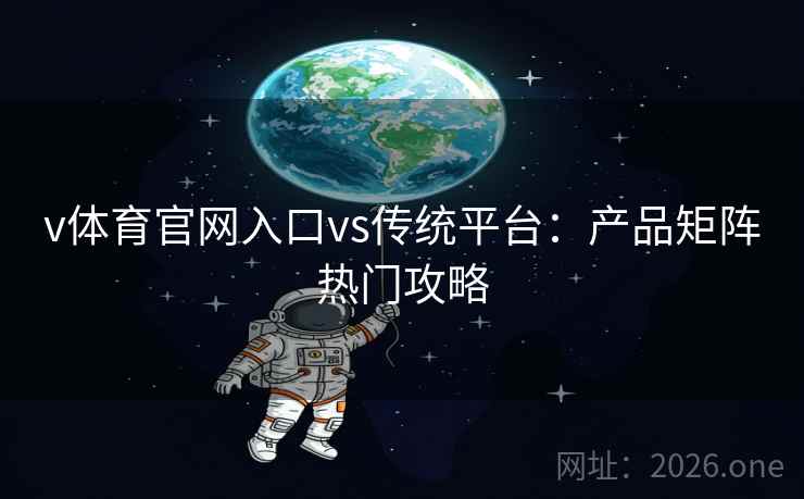 v体育官网入口vs传统平台:产品矩阵热门攻略 v体育官网入口vs传统平台:产品矩阵热门攻略