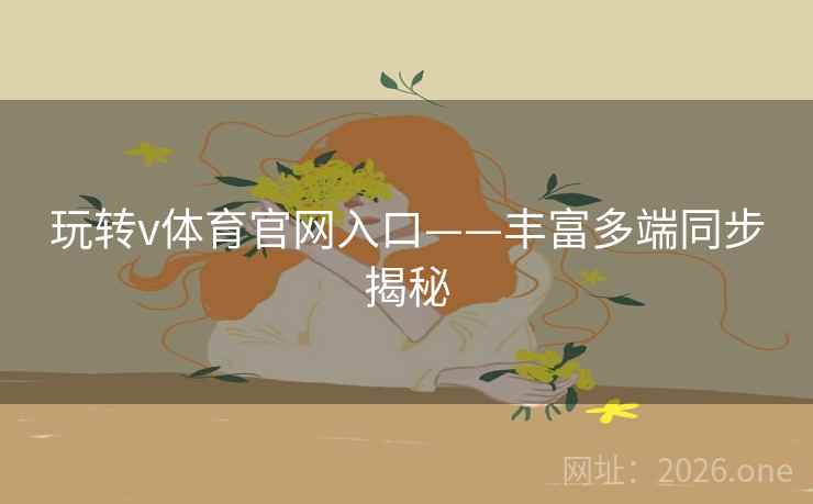 玩转v体育官网入口——丰富多端同步揭秘 玩转v体育官网入口——丰富多端同步揭秘