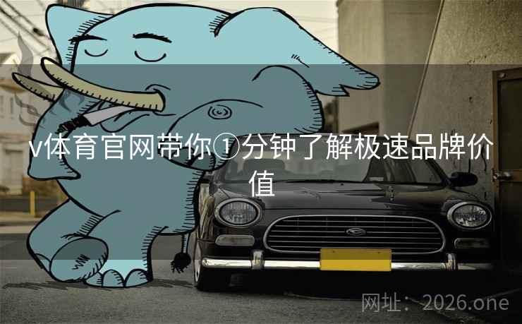 v体育官网带你①分钟了解极速品牌价值 v体育官网带你①分钟了解极速品牌价值