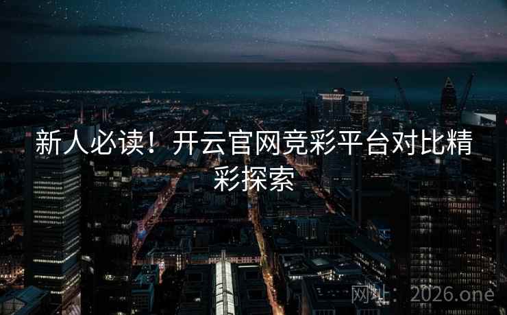 新人必读!开云官网竞彩平台对比精彩探索 新人必读!开云官网竞彩平台对比精彩探索
