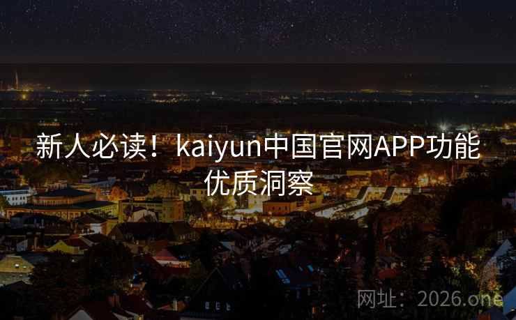 新人必读!kaiyun中国官网APP功能优质洞察 新人必读!kaiyun中国官网APP功能优质洞察