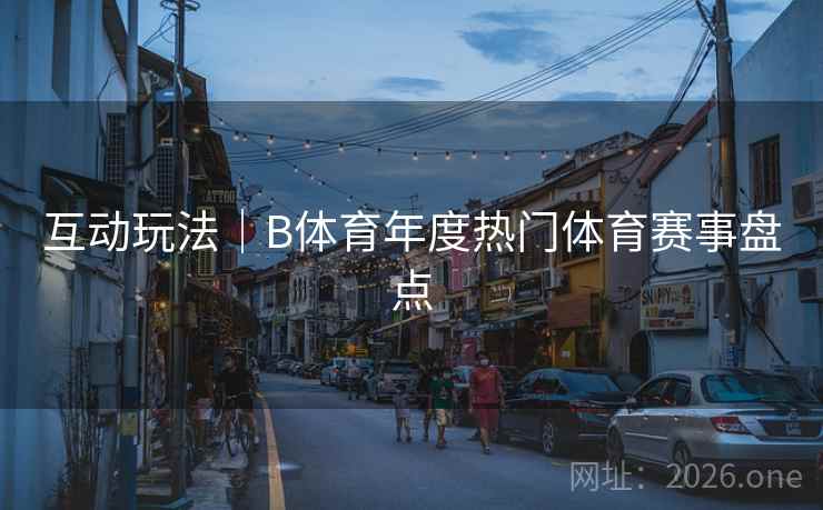 互动玩法|B体育年度热门体育赛事盘点 互动玩法|B体育年度热门体育赛事盘点