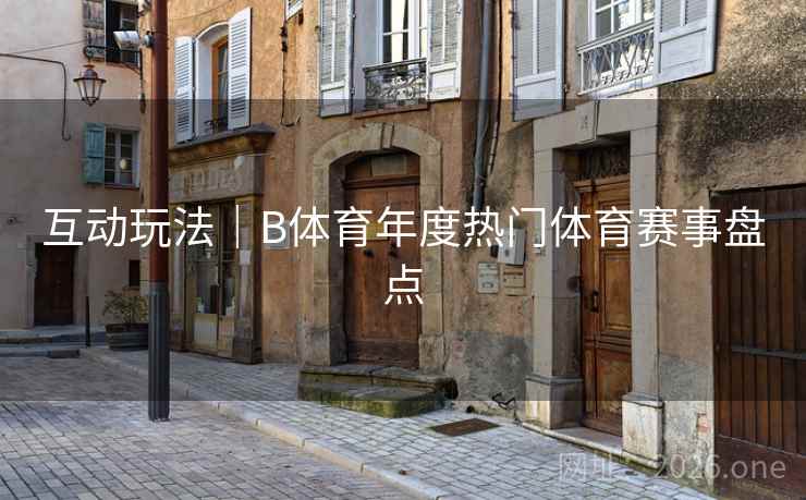互动玩法|B体育年度热门体育赛事盘点 互动玩法|B体育年度热门体育赛事盘点