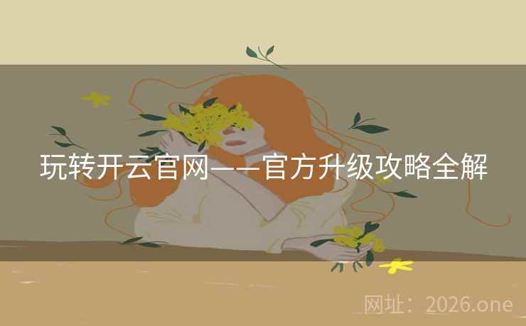 玩转开云官网——官方升级攻略全解 玩转开云官网——官方升级攻略全解