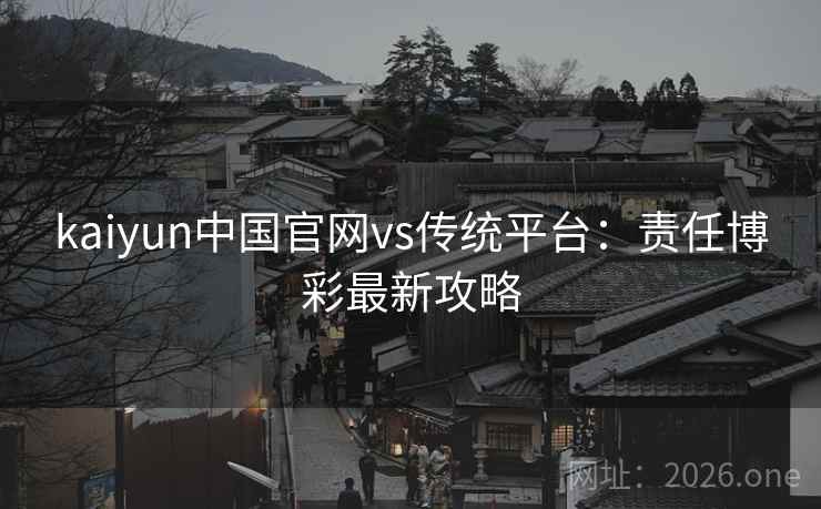 kaiyun中国官网vs传统平台:责任博彩最新攻略 kaiyun中国官网vs传统平台:责任博彩最新攻略