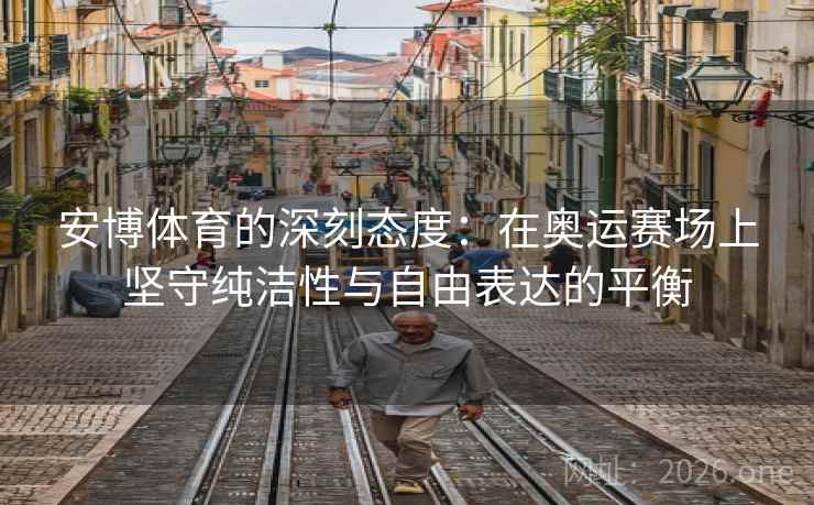 安博体育的深刻态度:在奥运赛场上坚守纯洁性与自由表达的平衡 安博体育的深刻态度:在奥运赛场上坚守纯洁性与自由表达的平衡