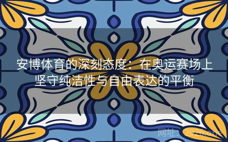 安博体育的深刻态度:在奥运赛场上坚守纯洁性与自由表达的平衡 安博体育的深刻态度:在奥运赛场上坚守纯洁性与自由表达的平衡