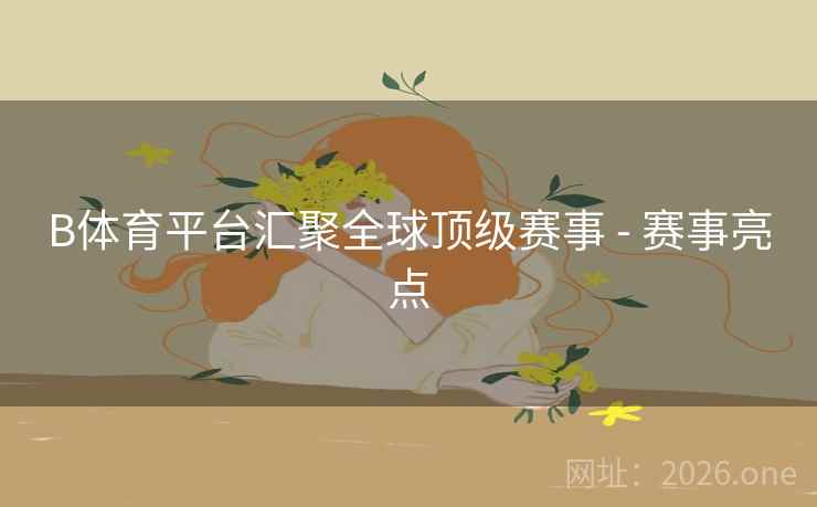 B体育平台汇聚全球顶级赛事 - 赛事亮点 B体育平台汇聚全球顶级赛事 - 赛事亮点