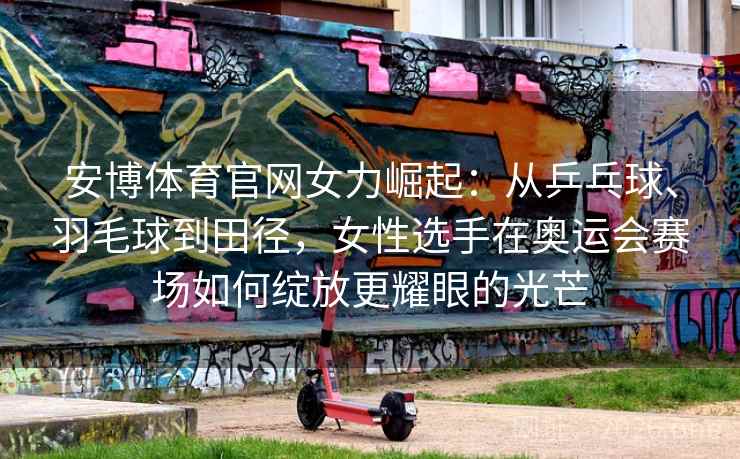 安博体育官网女力崛起:从乒乓球、羽毛球到田径,女性选手在奥运会赛场如何绽放更耀眼的光芒 安博体育官网女力崛起:从乒乓球、羽毛球到田径,女性选手在奥运会赛场如何绽放更耀眼的光芒