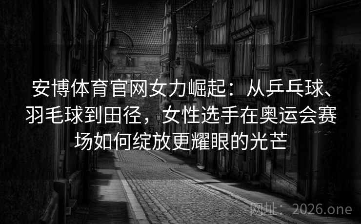 安博体育官网女力崛起:从乒乓球、羽毛球到田径,女性选手在奥运会赛场如何绽放更耀眼的光芒 安博体育官网女力崛起:从乒乓球、羽毛球到田径,女性选手在奥运会赛场如何绽放更耀眼的光芒