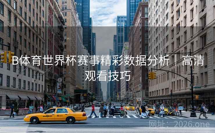 B体育世界杯赛事精彩数据分析|高清观看技巧 B体育世界杯赛事精彩数据分析|高清观看技巧