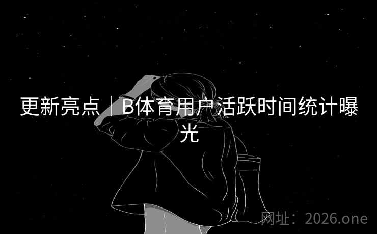 更新亮点|B体育用户活跃时间统计曝光 更新亮点|B体育用户活跃时间统计曝光