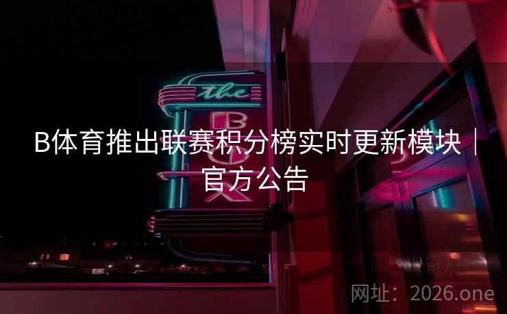 B体育推出联赛积分榜实时更新模块|官方公告 B体育推出联赛积分榜实时更新模块|官方公告