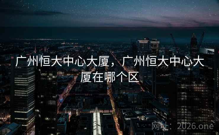 广州恒大中心大厦,广州恒大中心大厦在哪个区 广州恒大中心大厦,广州恒大中心大厦在哪个区