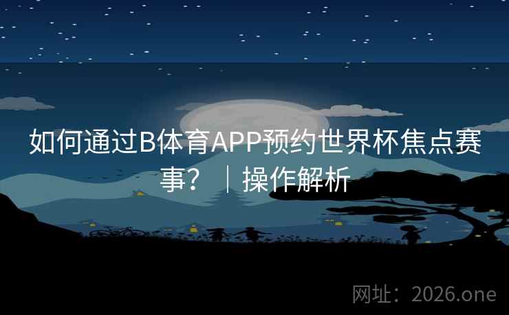 如何通过B体育APP预约世界杯焦点赛事?|操作解析 如何通过B体育APP预约世界杯焦点赛事?|操作解析