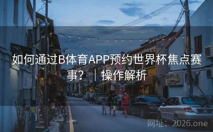 如何通过B体育APP预约世界杯焦点赛事?|操作解析 如何通过B体育APP预约世界杯焦点赛事?|操作解析