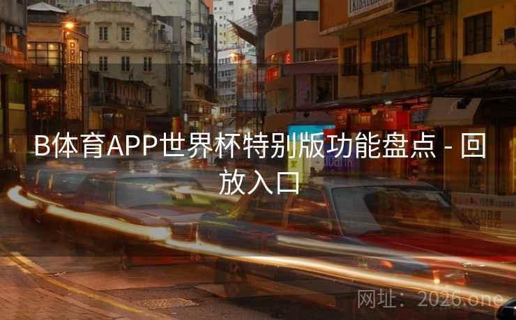 B体育APP世界杯特别版功能盘点 - 回放入口 B体育APP世界杯特别版功能盘点 - 回放入口