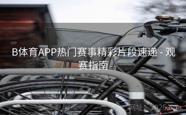 B体育APP热门赛事精彩片段速递 - 观赛指南 B体育APP热门赛事精彩片段速递 - 观赛指南