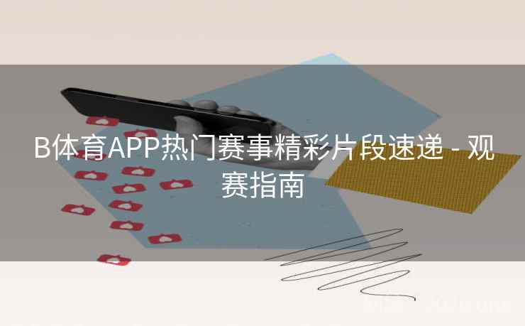 B体育APP热门赛事精彩片段速递 - 观赛指南 B体育APP热门赛事精彩片段速递 - 观赛指南