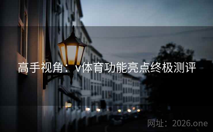 高手视角:v体育功能亮点终极测评 高手视角:v体育功能亮点终极测评