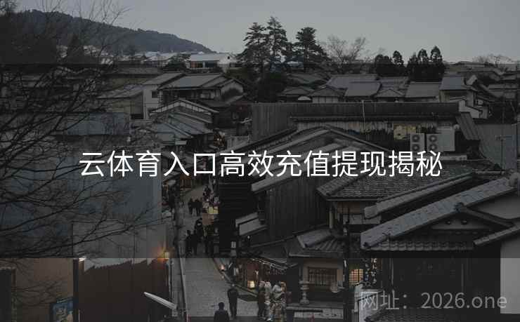 云体育入口高效充值提现揭秘 云体育入口高效充值提现揭秘