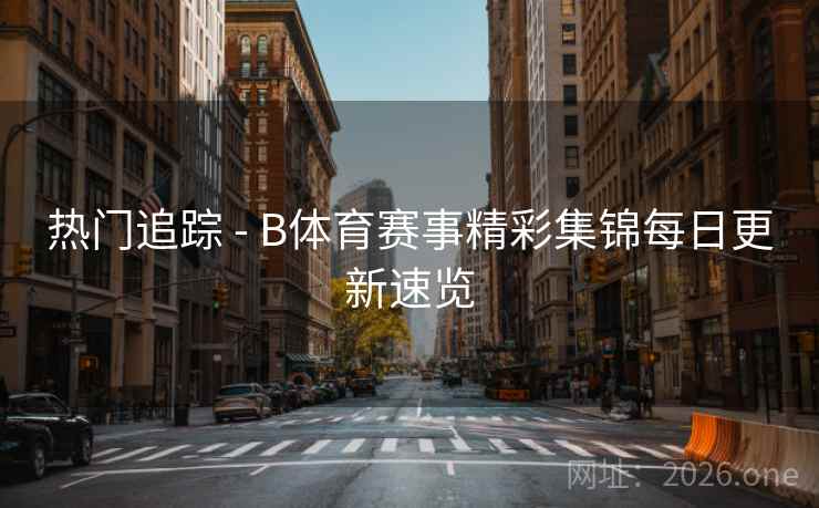 热门追踪 - B体育赛事精彩集锦每日更新速览 热门追踪 - B体育赛事精彩集锦每日更新速览