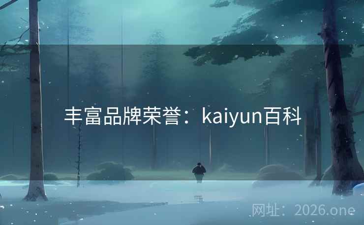 丰富品牌荣誉:kaiyun百科 丰富品牌荣誉:kaiyun百科
