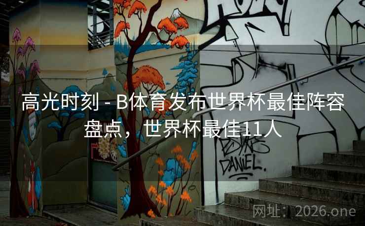 高光时刻 - B体育发布世界杯最佳阵容盘点,世界杯最佳11人 高光时刻 - B体育发布世界杯最佳阵容盘点,世界杯最佳11人