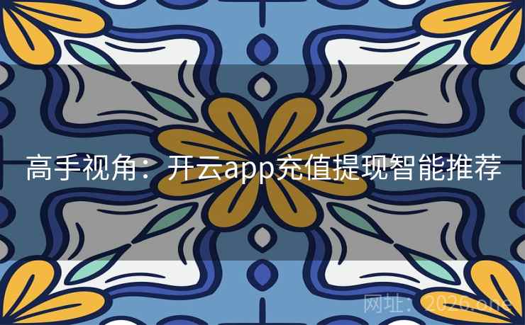 高手视角:开云app充值提现智能推荐 高手视角:开云app充值提现智能推荐