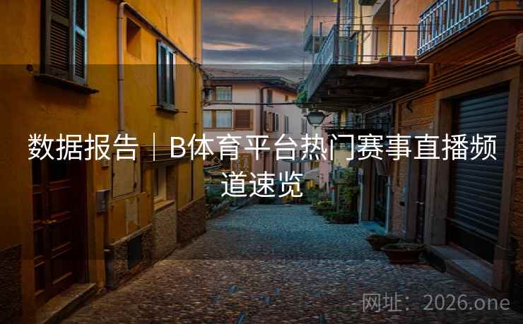 数据报告|B体育平台热门赛事直播频道速览 数据报告|B体育平台热门赛事直播频道速览