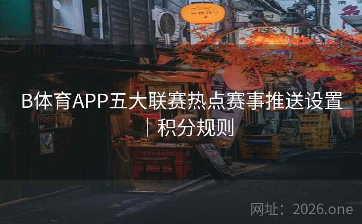 B体育APP五大联赛热点赛事推送设置|积分规则 B体育APP五大联赛热点赛事推送设置|积分规则