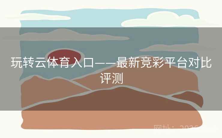 玩转云体育入口——最新竞彩平台对比评测 玩转云体育入口——最新竞彩平台对比评测