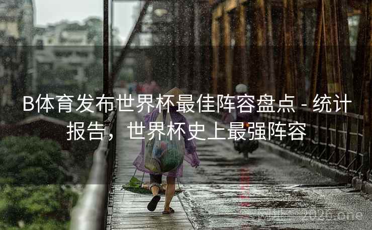 B体育发布世界杯最佳阵容盘点 - 统计报告,世界杯史上最强阵容 B体育发布世界杯最佳阵容盘点 - 统计报告,世界杯史上最强阵容