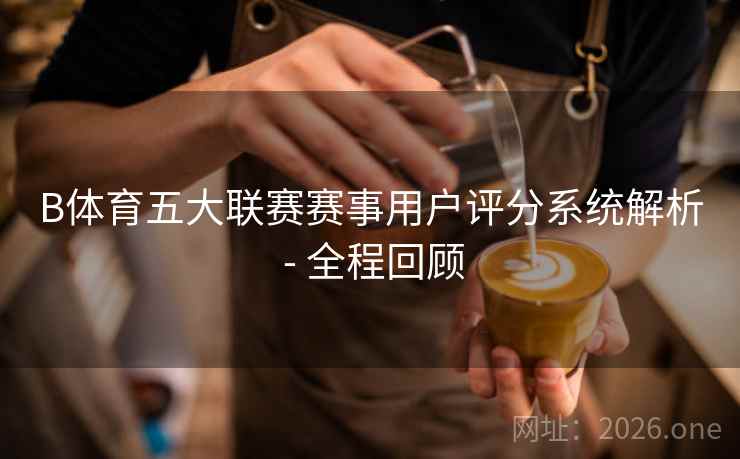 B体育五大联赛赛事用户评分系统解析 - 全程回顾 B体育五大联赛赛事用户评分系统解析 - 全程回顾