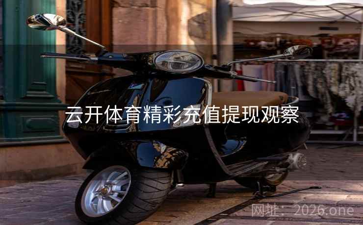 云开体育精彩充值提现观察 云开体育精彩充值提现观察