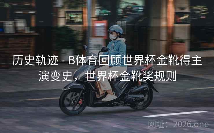 历史轨迹 - B体育回顾世界杯金靴得主演变史,世界杯金靴奖规则 历史轨迹 - B体育回顾世界杯金靴得主演变史,世界杯金靴奖规则