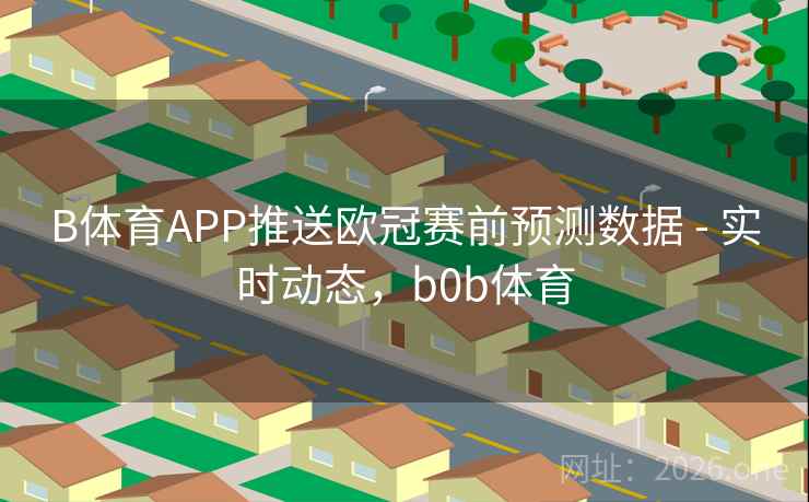 B体育APP推送欧冠赛前预测数据 - 实时动态,b0b体育 B体育APP推送欧冠赛前预测数据 - 实时动态,b0b体育