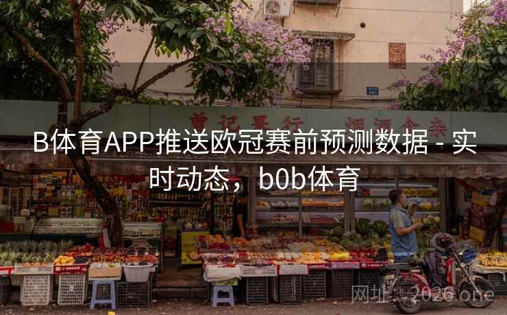 B体育APP推送欧冠赛前预测数据 - 实时动态,b0b体育 B体育APP推送欧冠赛前预测数据 - 实时动态,b0b体育