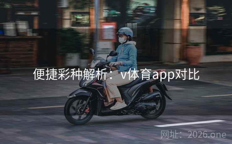 便捷彩种解析:v体育app对比 便捷彩种解析:v体育app对比