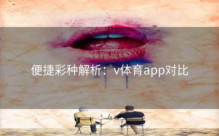 便捷彩种解析:v体育app对比 便捷彩种解析:v体育app对比