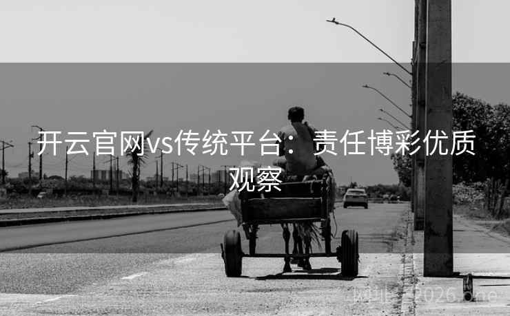 开云官网vs传统平台:责任博彩优质观察 开云官网vs传统平台:责任博彩优质观察